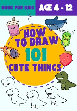 How to Draw 101 Cute Things for Kids Ages 4-12 