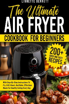  The Ultimate Air Fryer Cookbook for Beginners 200 Quick and Tasty Recipes with Step-by-Step Instructions to Fry, Grill, Roast, and Bake